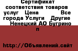 Сертификат соответствия товаров, услуг › Цена ­ 4 000 - Все города Услуги » Другие   . Ненецкий АО,Бугрино п.